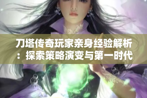 刀塔传奇玩家亲身经验解析：探索策略演变与第一时代的深度影响