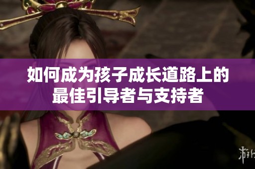 如何成为孩子成长道路上的最佳引导者与支持者
