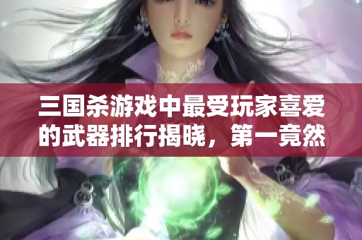 三国杀游戏中最受玩家喜爱的武器排行揭晓，第一竟然超乎想象
