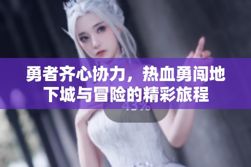 勇者齐心协力，热血勇闯地下城与冒险的精彩旅程