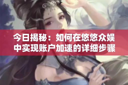 今日揭秘：如何在悠悠众娱中实现账户加速的详细步骤