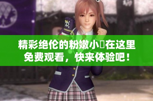 精彩绝伦的粉嫩小泬在这里免费观看，快来体验吧！