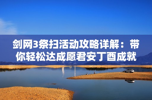 剑网3祭扫活动攻略详解：带你轻松达成愿君安丁酉成就的全步骤指南