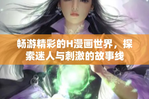 畅游精彩的H漫画世界，探索迷人与刺激的故事线