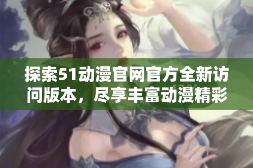 探索51动漫官网官方全新访问版本，尽享丰富动漫精彩内容