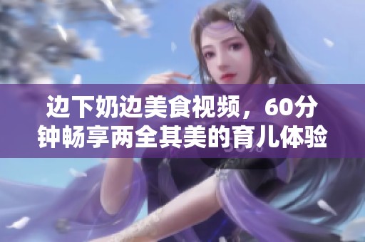 边下奶边美食视频，60分钟畅享两全其美的育儿体验