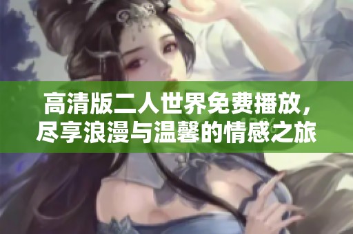 高清版二人世界免费播放，尽享浪漫与温馨的情感之旅