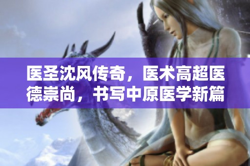 医圣沈风传奇，医术高超医德崇尚，书写中原医学新篇章