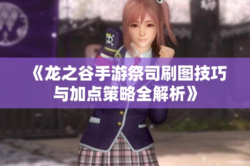 《龙之谷手游祭司刷图技巧与加点策略全解析》