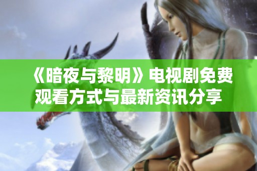 《暗夜与黎明》电视剧免费观看方式与最新资讯分享