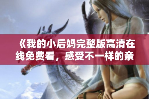 《我的小后妈完整版高清在线免费看，感受不一样的亲情故事》