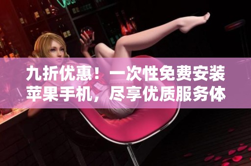 九折优惠！一次性免费安装苹果手机，尽享优质服务体验