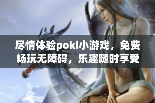 尽情体验poki小游戏，免费畅玩无障碍，乐趣随时享受！