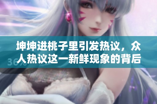 坤坤进桃子里引发热议，众人热议这一新鲜现象的背后故事