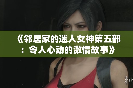 《邻居家的迷人女神第五部：令人心动的激情故事》