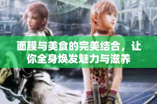 面膜与美食的完美结合，让你全身焕发魅力与滋养