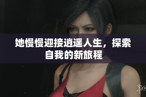 她慢慢迎接逍遥人生，探索自我的新旅程