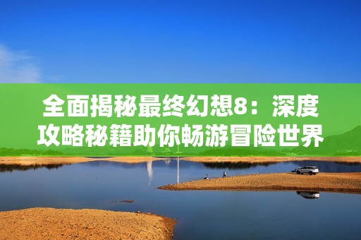 全面揭秘最终幻想8：深度攻略秘籍助你畅游冒险世界!