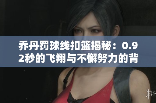 乔丹罚球线扣篮揭秘：0.92秒的飞翔与不懈努力的背后故事