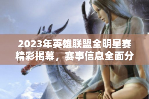 2023年英雄联盟全明星赛精彩揭幕，赛事信息全面分析与回顾