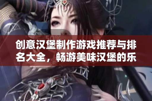 创意汉堡制作游戏推荐与排名大全，畅游美味汉堡的乐趣之旅