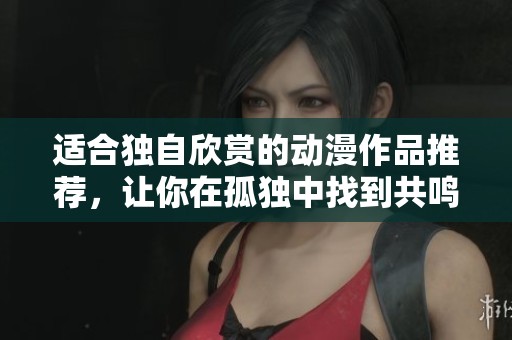 适合独自欣赏的动漫作品推荐，让你在孤独中找到共鸣与温暖