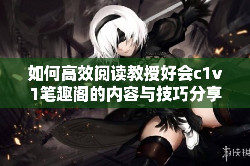 如何高效阅读教授好会c1v1笔趣阁的内容与技巧分享