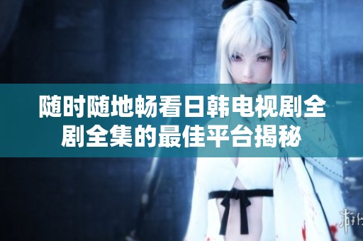 随时随地畅看日韩电视剧全剧全集的最佳平台揭秘