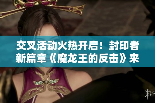 交叉活动火热开启！封印者新篇章《魔龙王的反击》来袭