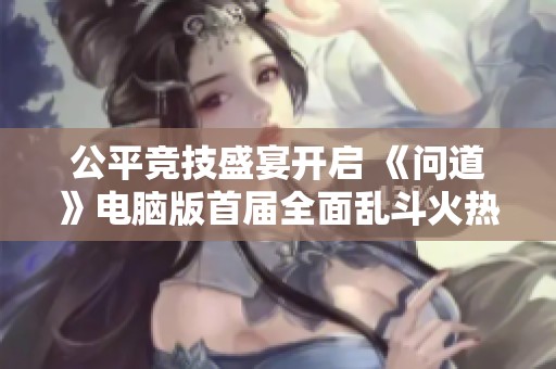 公平竞技盛宴开启 《问道》电脑版首届全面乱斗火热报名中