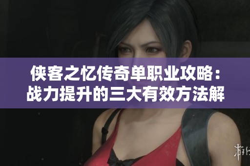 侠客之忆传奇单职业攻略：战力提升的三大有效方法解析