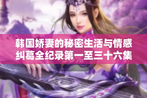 韩国娇妻的秘密生活与情感纠葛全纪录第一至三十六集