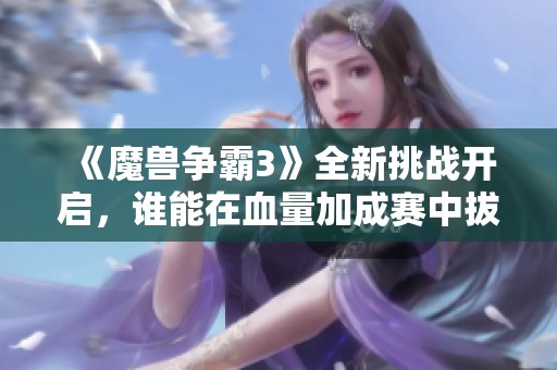 《魔兽争霸3》全新挑战开启，谁能在血量加成赛中拔得头筹？