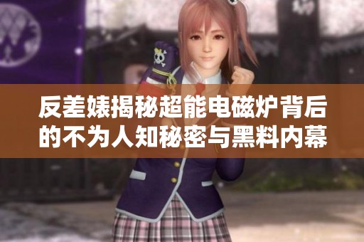 反差婊揭秘超能电磁炉背后的不为人知秘密与黑料内幕