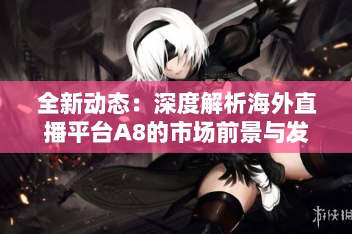 全新动态：深度解析海外直播平台A8的市场前景与发展趋势