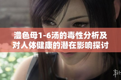 澧色母1-6汤的毒性分析及对人体健康的潜在影响探讨