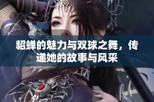 貂蝉的魅力与双球之舞，传递她的故事与风采