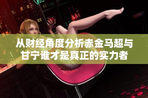 从财经角度分析赤金马超与甘宁谁才是真正的实力者