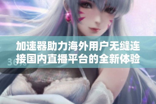 加速器助力海外用户无缝连接国内直播平台的全新体验