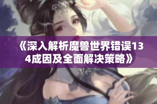 《深入解析魔兽世界错误134成因及全面解决策略》
