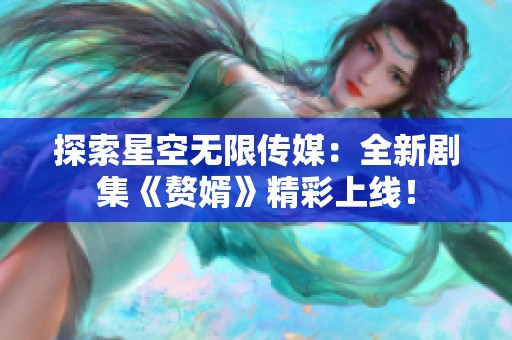 探索星空无限传媒：全新剧集《赘婿》精彩上线！