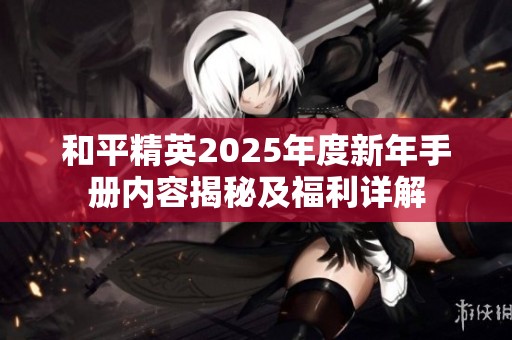 和平精英2025年度新年手册内容揭秘及福利详解