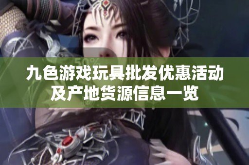 九色游戏玩具批发优惠活动及产地货源信息一览