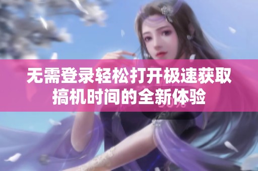 无需登录轻松打开极速获取搞机时间的全新体验