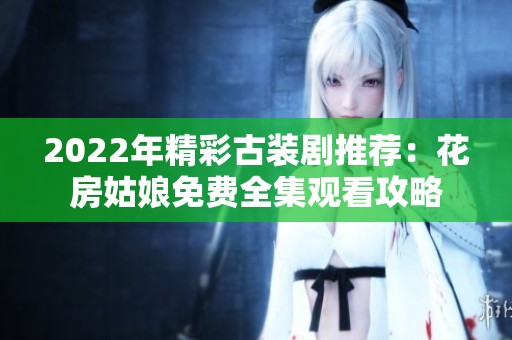 2022年精彩古装剧推荐：花房姑娘免费全集观看攻略