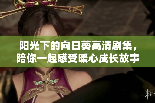 阳光下的向日葵高清剧集，陪你一起感受暖心成长故事