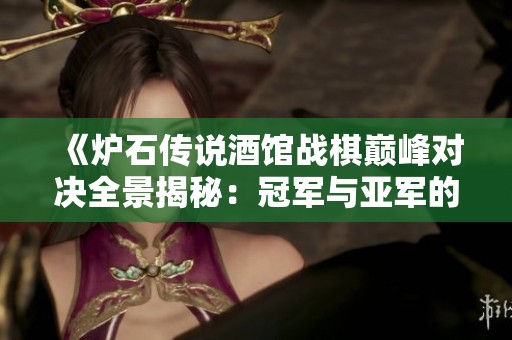 《炉石传说酒馆战棋巅峰对决全景揭秘：冠军与亚军的激烈较量背后》