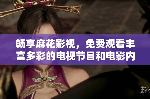 畅享麻花影视，免费观看丰富多彩的电视节目和电影内容