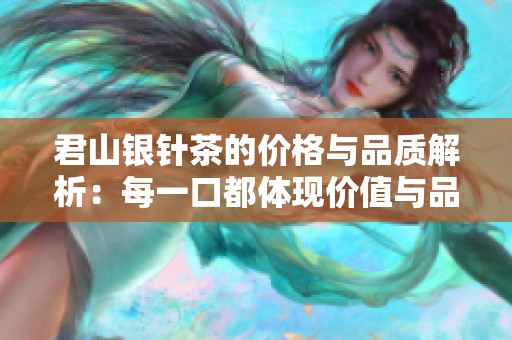 君山银针茶的价格与品质解析：每一口都体现价值与品位的完美结合
