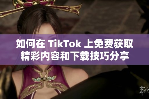如何在 TikTok 上免费获取精彩内容和下载技巧分享